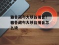 雅鲁藏布大峡谷拼音？雅鲁藏布大峡谷拼音怎么读