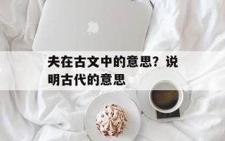夫在古文中的意思？说明古代的意思