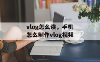 vlog怎么读，手机怎么制作vlog视频