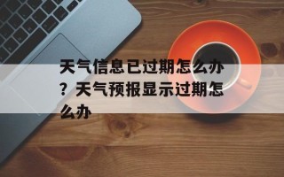 天气信息已过期怎么办？天气预报显示过期怎么办