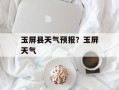 玉屏县天气预报？玉屏天气