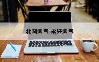 北湖天气 永兴天气