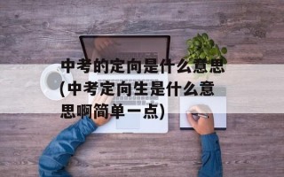 中考的定向是什么意思(中考定向生是什么意思啊简单一点)