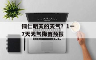 铜仁明天的天气？1一7天天气降雨预报