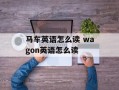 马车英语怎么读 wagon英语怎么读