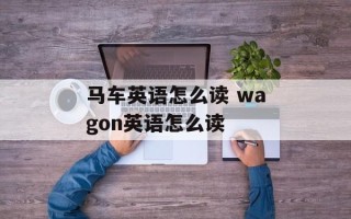 马车英语怎么读 wagon英语怎么读