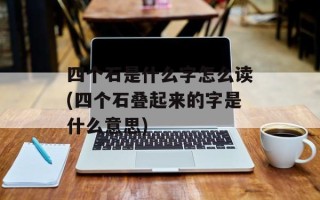四个石是什么字怎么读(四个石叠起来的字是什么意思)