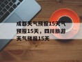 成都天气预报15天气预报15天，四川旅游天气预报15天