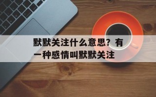 默默关注什么意思？有一种感情叫默默关注
