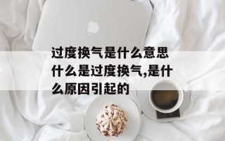 过度换气是什么意思 什么是过度换气,是什么原因引起的