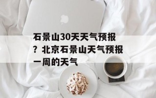 石景山30天天气预报？北京石景山天气预报一周的天气