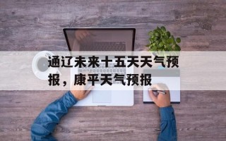 通辽未来十五天天气预报，康平天气预报