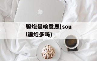 骗炮是啥意思(soul骗炮多吗)