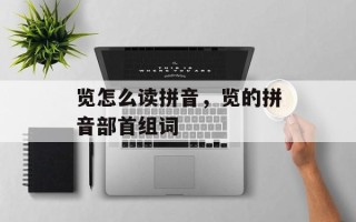 览怎么读拼音，览的拼音部首组词