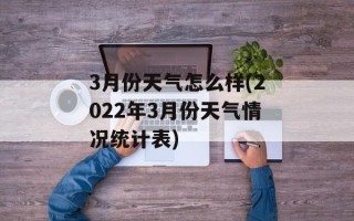 3月份天气怎么样(2022年3月份天气情况统计表)