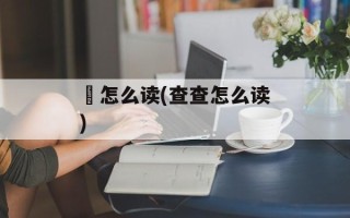 査怎么读(查查怎么读)