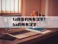 ta拼音的所有汉字？ba的所有汉字