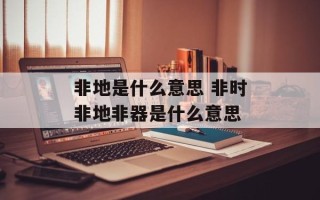 非地是什么意思 非时非地非器是什么意思