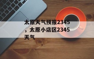 太原天气预报2345，太原小店区2345天气