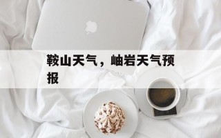 鞍山天气，岫岩天气预报