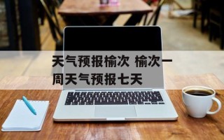 天气预报榆次 榆次一周天气预报七天