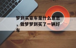 梦到买豪车是什么意思，做梦梦到买了一辆好车