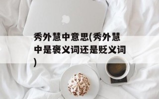 秀外慧中意思(秀外慧中是褒义词还是贬义词)
