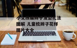 小女孩编辫子发型扎法图解 儿童梳辫子花样图片大全