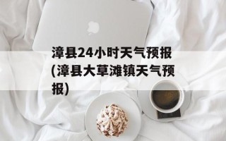 漳县24小时天气预报(漳县大草滩镇天气预报)