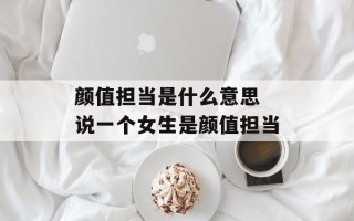 颜值担当是什么意思 说一个女生是颜值担当