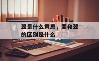 翠是什么意思，翡和翠的区别是什么