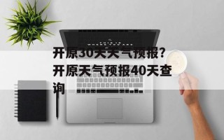 开原30天天气预报？开原天气预报40天查询