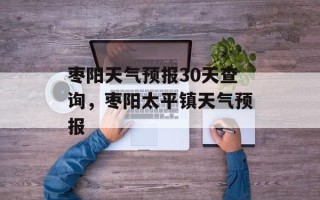 枣阳天气预报30天查询，枣阳太平镇天气预报