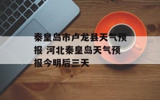 秦皇岛市卢龙县天气预报 河北秦皇岛天气预报今明后三天