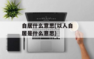 自居什么意思(以人自居是什么意思)