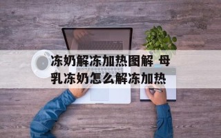 冻奶解冻加热图解 母乳冻奶怎么解冻加热