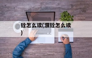 铨怎么读(濮铨怎么读)
