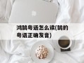 鸿鹄粤语怎么读(鹄的粤语正确发音)
