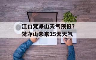 江口梵净山天气预报？梵净山未来15天天气