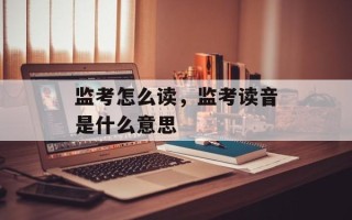 监考怎么读，监考读音是什么意思