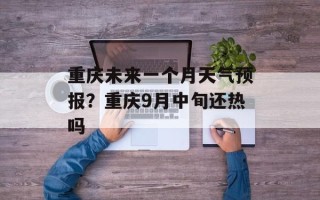 重庆未来一个月天气预报？重庆9月中旬还热吗