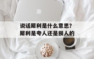 说话犀利是什么意思？犀利是夸人还是损人的