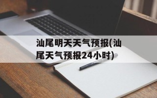 汕尾明天天气预报(汕尾天气预报24小时)