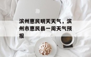 滨州惠民明天天气，滨州市惠民县一周天气预报