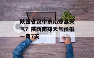 陕西省汉中市南郑县天气？陕西南郑天气预报一周7天