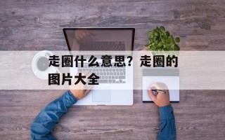 走圈什么意思？走圈的图片大全