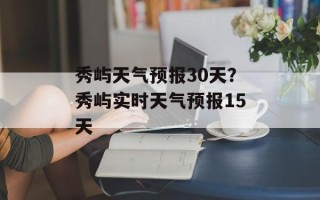 秀屿天气预报30天？秀屿实时天气预报15天