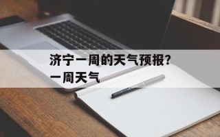 济宁一周的天气预报？一周天气