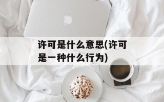 许可是什么意思(许可是一种什么行为)
