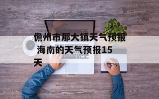 儋州市那大镇天气预报 海南的天气预报15天
